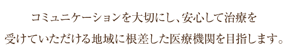 コミュニケーションを大切にし、安心して治療を受けていただける地域に根差した医療機関を目指します。